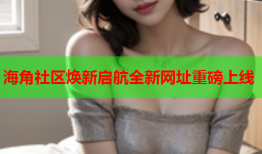 海角社区焕新启航全新网址重磅上线