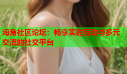 海角社区论坛：畅享实时互动与多元交流的社交平台