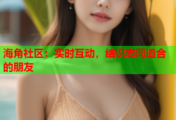 海角社区：实时互动，结识志同道合的朋友