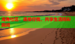 海角社区：连接你我，共享生活精彩瞬间