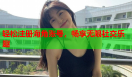 轻松注册海角账号，畅享无限社交乐趣