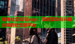 海角社区论坛app：实时互动与兴趣分享的社交新平台