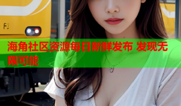 海角社区资源每日新鲜发布 发现无限可能