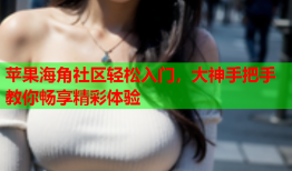 苹果海角社区轻松入门，大神手把手教你畅享精彩体验