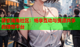 探索海角社区：畅享互动与资源共享的理想平台