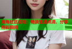 海角社区论坛：畅谈生活点滴，分享精彩瞬间