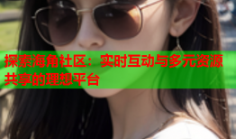 探索海角社区：实时互动与多元资源共享的理想平台