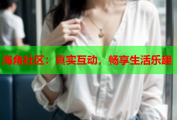 海角社区：真实互动，畅享生活乐趣