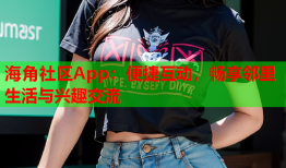 海角社区App：便捷互动，畅享邻里生活与兴趣交流
