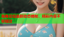 海角论坛最新动态揭秘，精彩内容不容错过