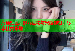 海角社区：多元互动与兴趣群组，尽享社交乐趣