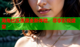 海角社区资源全新体验，尽享影视盛宴