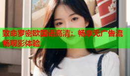 致命罗密欧国语高清：畅享无广告流畅观影体验