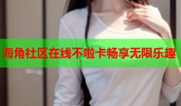 海角社区在线不啦卡畅享无限乐趣