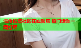 海角论坛社区在线聚焦 热门话题一网打尽