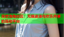 探索海角社区：无限资源与欢乐共享的互动平台