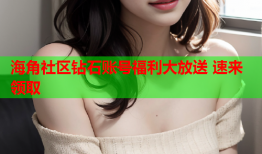 海角社区钻石账号福利大放送 速来领取