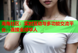 海角社区：实时互动与多功能交流平台，连接全球华人