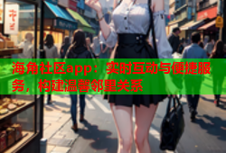 海角社区app：实时互动与便捷服务，构建温馨邻里关系