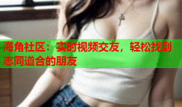 海角社区：实时视频交友，轻松找到志同道合的朋友