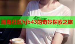 海角社区hjb43的奇妙探索之旅