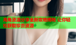海角资源分享全新攻略揭秘 让你轻松获取珍贵资源
