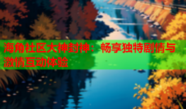 海角社区大神封神：畅享独特剧情与激情互动体验