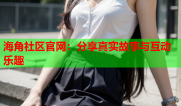 海角社区官网：分享真实故事与互动乐趣