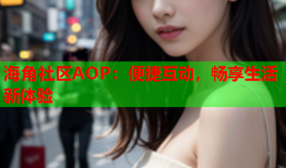 海角社区AOP：便捷互动，畅享生活新体验