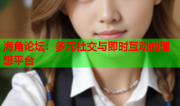 海角论坛：多元社交与即时互动的理想平台
