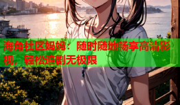 海角社区妈妈：随时随地畅享高清影视，轻松追剧无极限