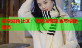 探索海角社区：尽享温馨生活与便捷服务