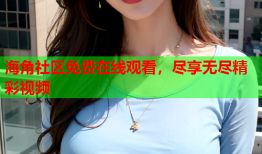 海角社区免费在线观看，尽享无尽精彩视频