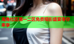 海角社区第一二区免费观影盛宴等你来享