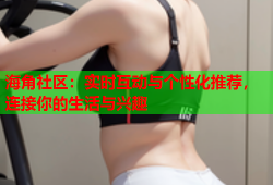 海角社区：实时互动与个性化推荐，连接你的生活与兴趣