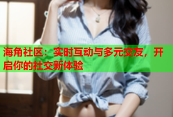 海角社区：实时互动与多元交友，开启你的社交新体验