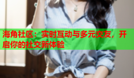 海角社区：实时互动与多元交友，开启你的社交新体验