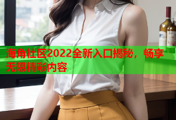 海角社区2022全新入口揭秘，畅享无限精彩内容