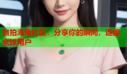 自拍海角社区：分享你的瞬间，连接全球用户