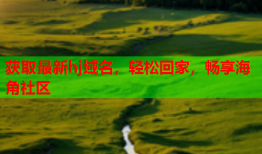 获取最新hj域名，轻松回家，畅享海角社区