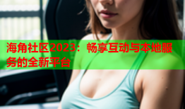 海角社区2023：畅享互动与本地服务的全新平台