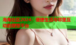 海角社区2024：便捷生活与邻里互动的理想平台