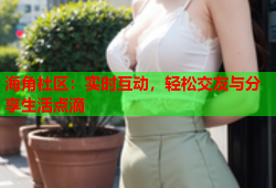 海角社区：实时互动，轻松交友与分享生活点滴