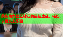 获取海角社区钻石的最佳途径，轻松享受交友乐趣