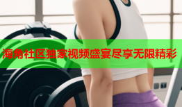 海角社区独家视频盛宴尽享无限精彩