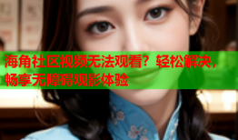 海角社区视频无法观看？轻松解决，畅享无障碍观影体验