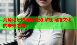 海角论坛热议新趋势 解密网络文化的未来之路
