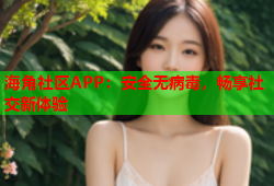 海角社区APP：安全无病毒，畅享社交新体验