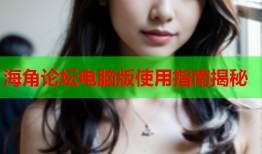 海角论坛电脑版使用指南揭秘
