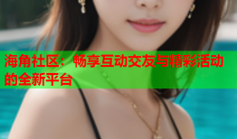 海角社区：畅享互动交友与精彩活动的全新平台